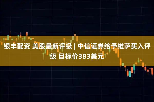 银丰配资 美股最新评级 | 中信证券给予维萨买入评级 目标价383美元