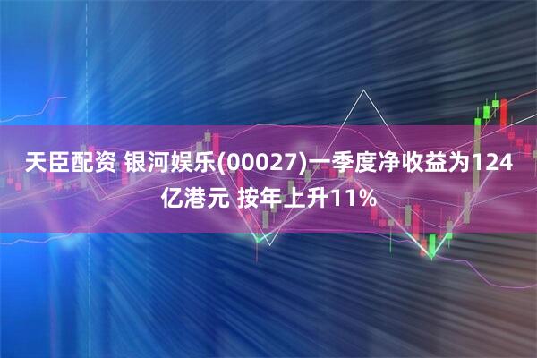 天臣配资 银河娱乐(00027)一季度净收益为124亿港元 按年上升11%