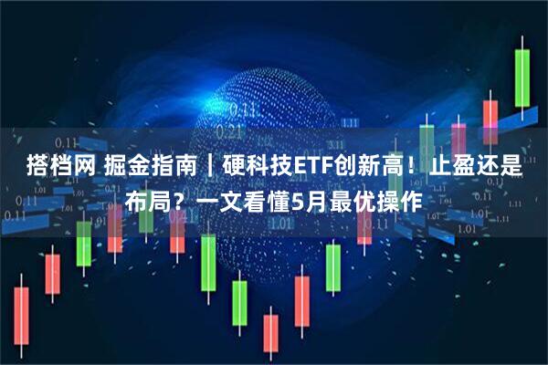 搭档网 掘金指南｜硬科技ETF创新高！止盈还是布局？一文看懂5月最优操作