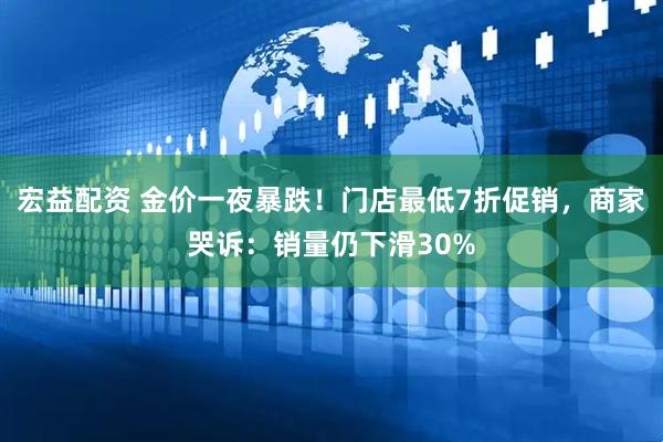 宏益配资 金价一夜暴跌！门店最低7折促销，商家哭诉：销量仍下滑30%