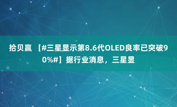 拾贝赢 【#三星显示第8.6代OLED良率已突破90%#】据行业消息，三星显