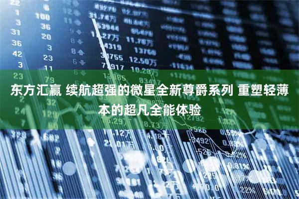 东方汇赢 续航超强的微星全新尊爵系列 重塑轻薄本的超凡全能体验