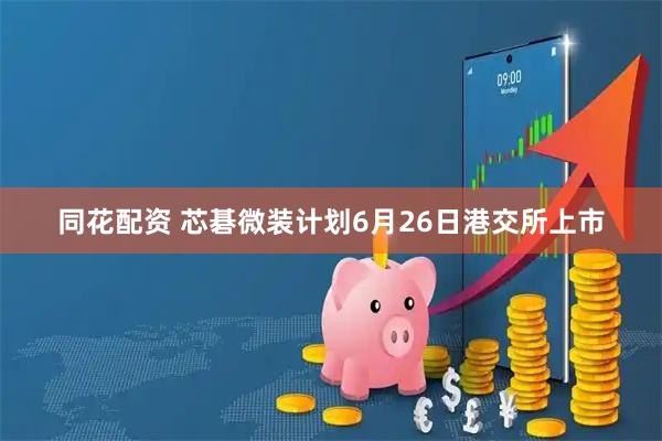同花配资 芯碁微装计划6月26日港交所上市