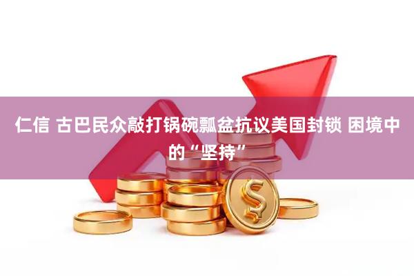 仁信 古巴民众敲打锅碗瓢盆抗议美国封锁 困境中的“坚持”