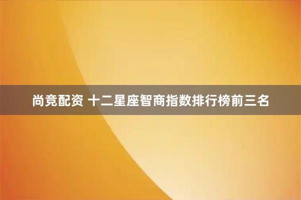 尚竞配资 十二星座智商指数排行榜前三名