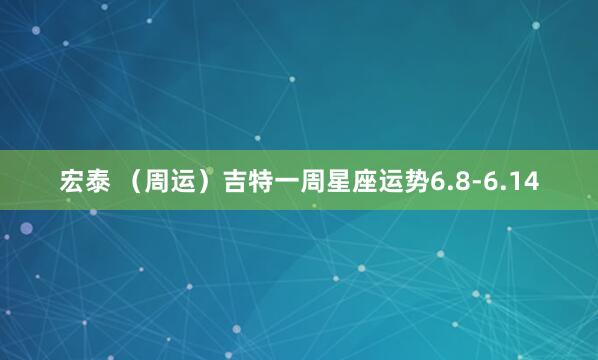 宏泰 （周运）吉特一周星座运势6.8-6.14