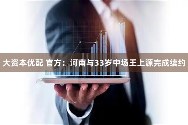 大资本优配 官方：河南与33岁中场王上源完成续约