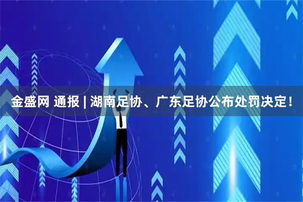 金盛网 通报 | 湖南足协、广东足协公布处罚决定！
