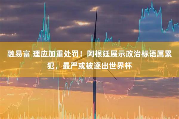 融易富 理应加重处罚！阿根廷展示政治标语属累犯，最严或被逐出世界杯