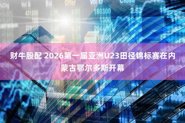 财牛股配 2026第一届亚洲U23田径锦标赛在内蒙古鄂尔多斯开幕