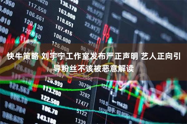 快牛策略 刘宇宁工作室发布严正声明 艺人正向引导粉丝不该被恶意解读