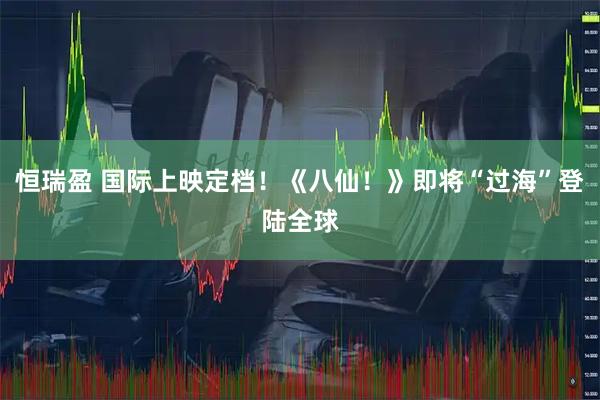 恒瑞盈 国际上映定档！《八仙！》即将“过海”登陆全球
