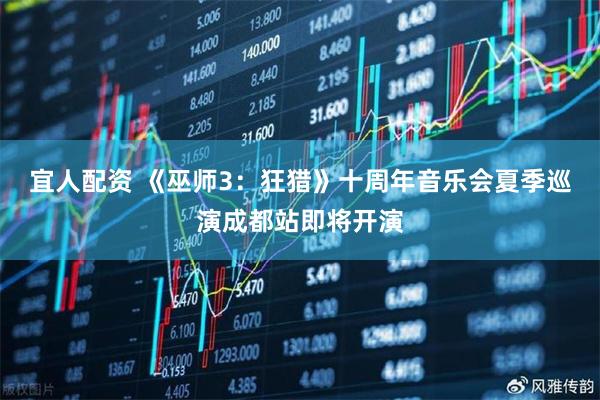 宜人配资 《巫师3：狂猎》十周年音乐会夏季巡演成都站即将开演