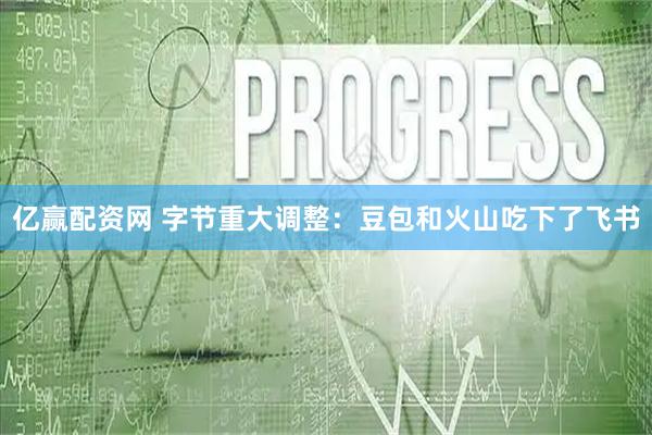 亿赢配资网 字节重大调整：豆包和火山吃下了飞书