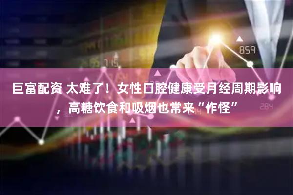 巨富配资 太难了！女性口腔健康受月经周期影响，高糖饮食和吸烟也常来“作怪”