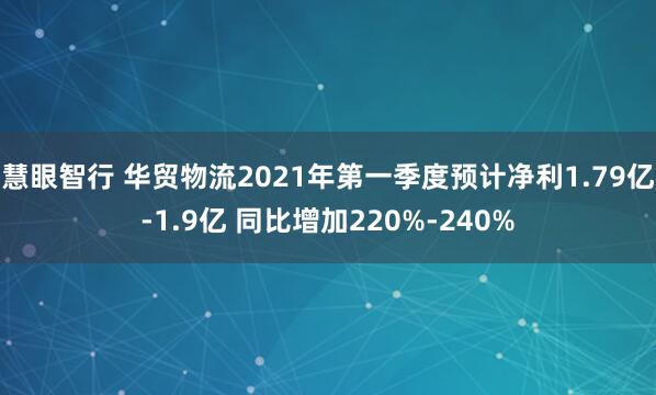 慧眼智行 华贸物流2021年第一季度预计净利1.79亿-1.9亿 同比增加220%-240%