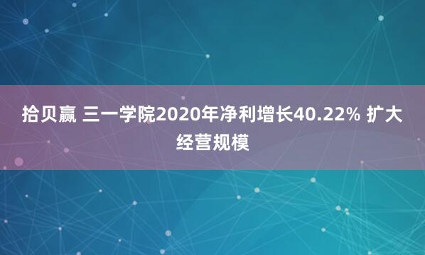 拾贝赢 三一学院2020年净利增长40.22% 扩大经营规模