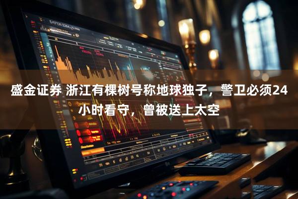 盛金证券 浙江有棵树号称地球独子，警卫必须24小时看守，曾被送上太空