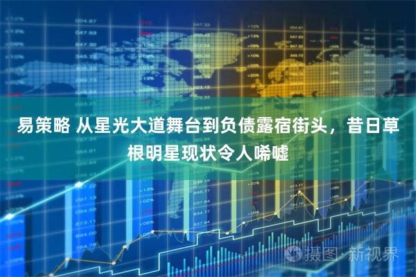 易策略 从星光大道舞台到负债露宿街头，昔日草根明星现状令人唏嘘