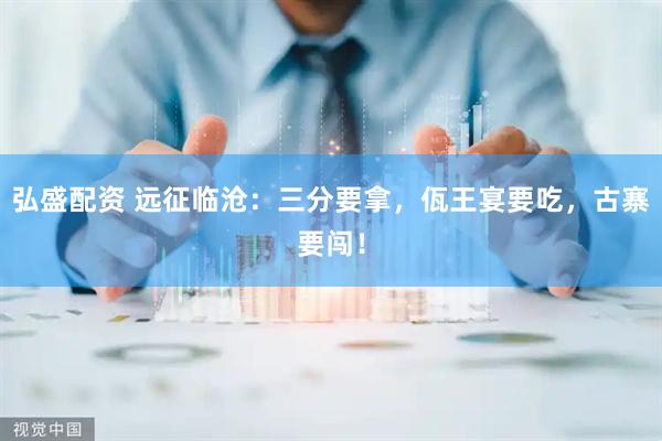 弘盛配资 远征临沧：三分要拿，佤王宴要吃，古寨要闯！