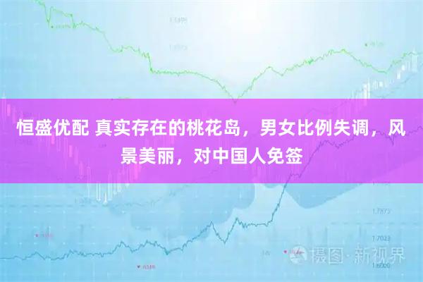 恒盛优配 真实存在的桃花岛，男女比例失调，风景美丽，对中国人免签