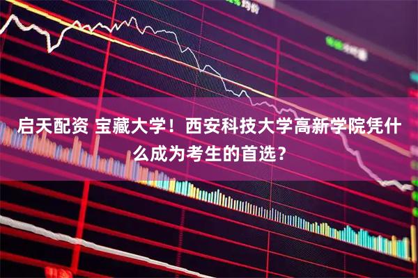 启天配资 宝藏大学！西安科技大学高新学院凭什么成为考生的首选？