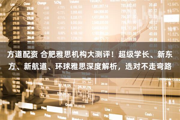 方道配资 合肥雅思机构大测评！超级学长、新东方、新航道、环球雅思深度解析，选对不走弯路