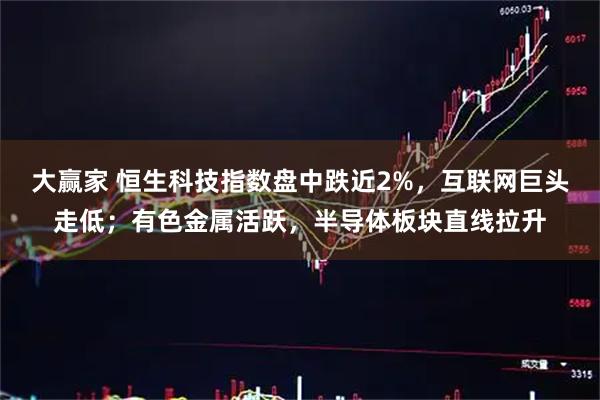 大赢家 恒生科技指数盘中跌近2%，互联网巨头走低；有色金属活跃，半导体板块直线拉升
