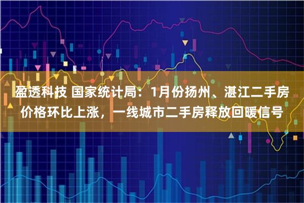 盈透科技 国家统计局：1月份扬州、湛江二手房价格环比上涨，一线城市二手房释放回暖信号