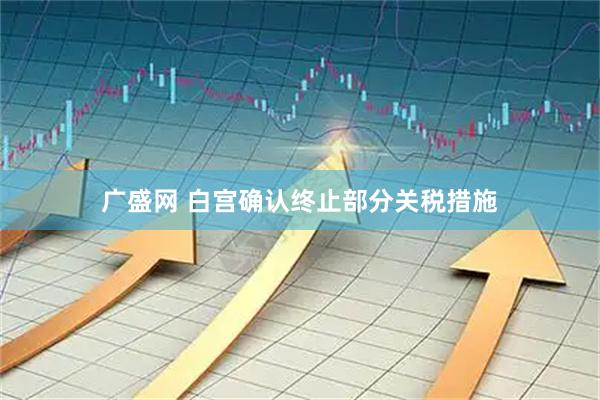 广盛网 白宫确认终止部分关税措施