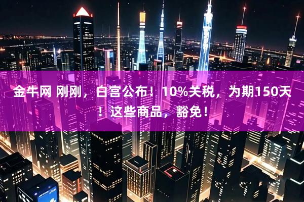金牛网 刚刚，白宫公布！10%关税，为期150天！这些商品，豁免！