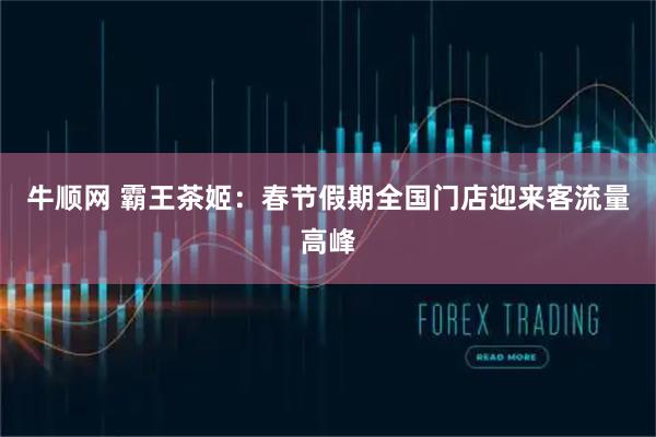 牛顺网 霸王茶姬：春节假期全国门店迎来客流量高峰