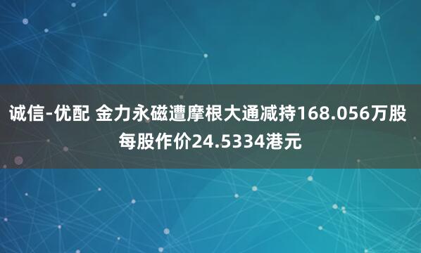 诚信-优配 金力永磁遭摩根大通减持168.056万股 每股作价24.5334港元