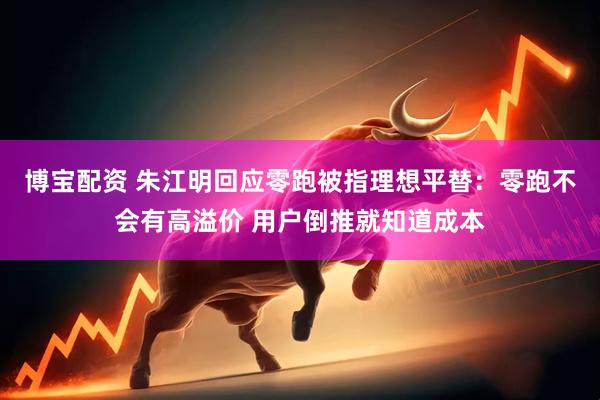 博宝配资 朱江明回应零跑被指理想平替：零跑不会有高溢价 用户倒推就知道成本