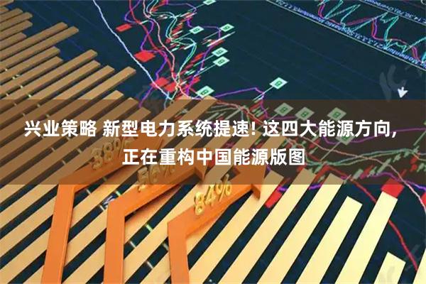 兴业策略 新型电力系统提速! 这四大能源方向, 正在重构中国能源版图