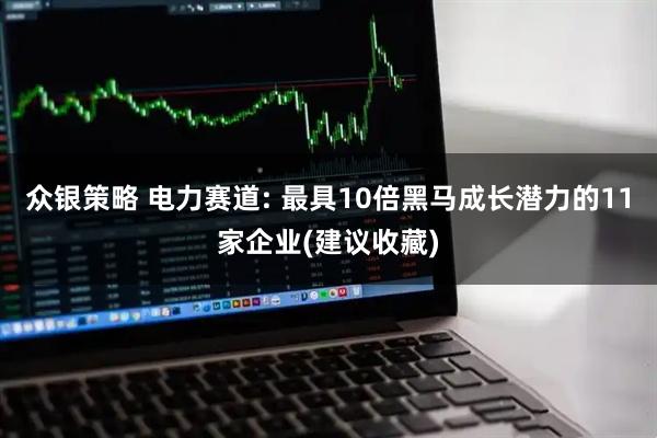 众银策略 电力赛道: 最具10倍黑马成长潜力的11家企业(建议收藏)