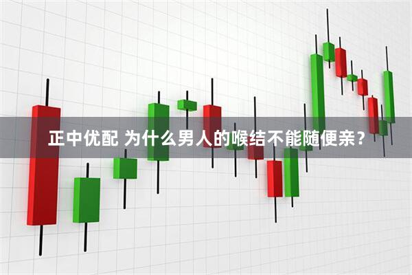 正中优配 为什么男人的喉结不能随便亲?