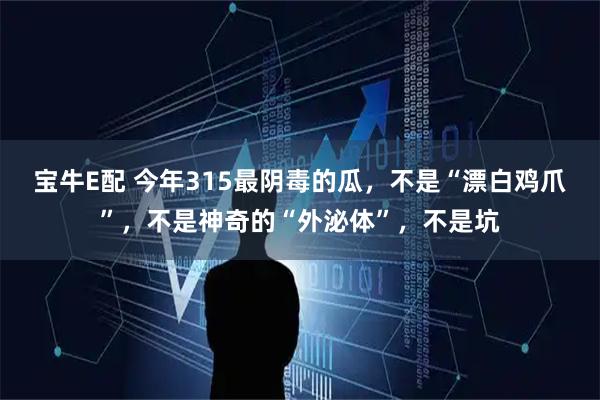 宝牛E配 今年315最阴毒的瓜，不是“漂白鸡爪”，不是神奇的“外泌体”，不是坑