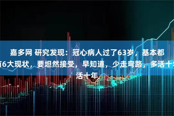 嘉多网 研究发现：冠心病人过了63岁，基本都有6大现状，要坦然接受，早知道，少走弯路，多活十年