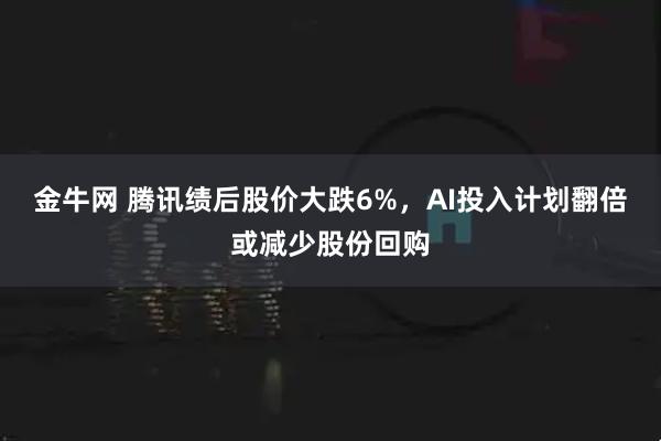 金牛网 腾讯绩后股价大跌6%，AI投入计划翻倍或减少股份回购