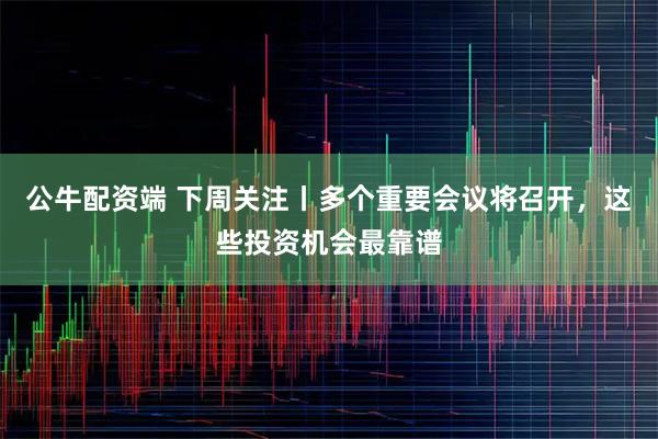 公牛配资端 下周关注丨多个重要会议将召开,这些投资机会最靠谱