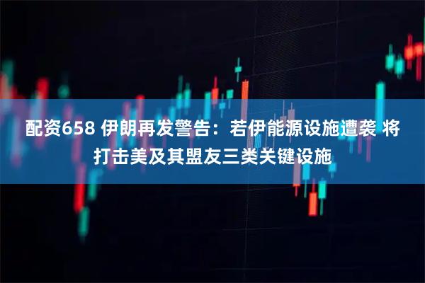 配资658 伊朗再发警告：若伊能源设施遭袭 将打击美及其盟友三类关键设施
