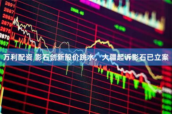 万利配资 影石创新股价跳水，大疆起诉影石已立案