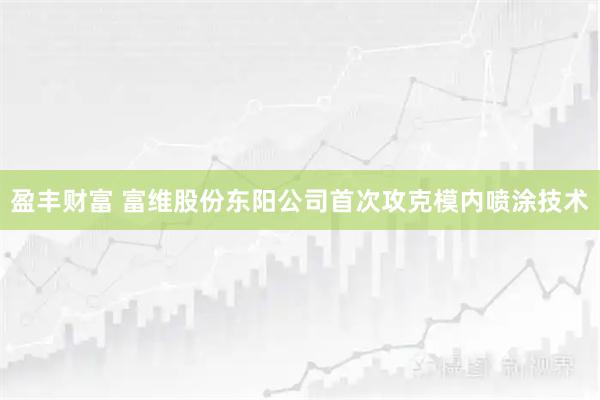 盈丰财富 富维股份东阳公司首次攻克模内喷涂技术
