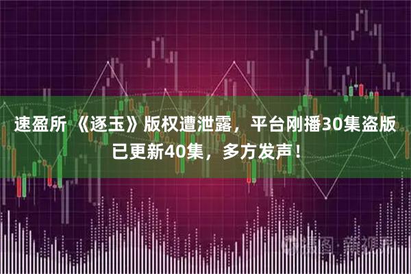 速盈所 《逐玉》版权遭泄露，平台刚播30集盗版已更新40集，多方发声！