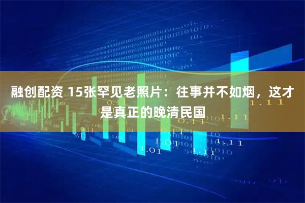 融创配资 15张罕见老照片：往事并不如烟，这才是真正的晚清民国
