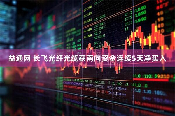 益通网 长飞光纤光缆获南向资金连续5天净买入