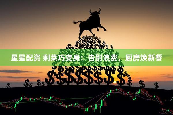星星配资 剩菜巧变身：告别浪费，厨房焕新餐