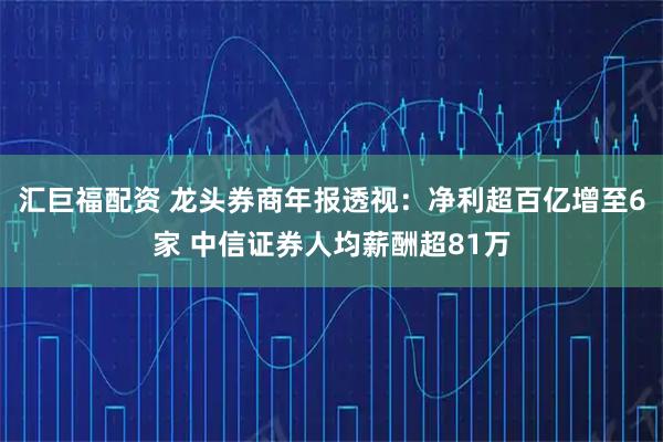 汇巨福配资 龙头券商年报透视：净利超百亿增至6家 中信证券人均薪酬超81万