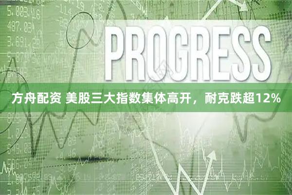 方舟配资 美股三大指数集体高开，耐克跌超12%